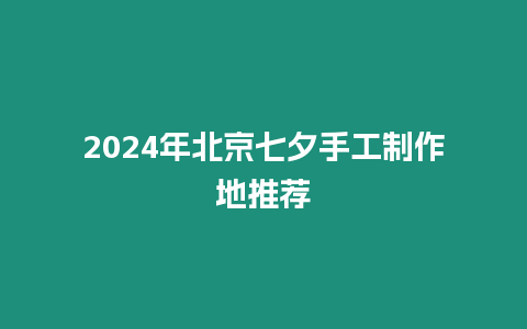 2024年北京七夕手工制作地推薦