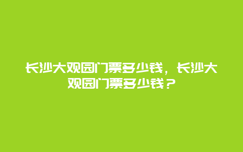 長沙大觀園門票多少錢，長沙大觀園門票多少錢？