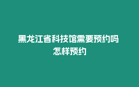 黑龍江省科技館需要預約嗎 怎樣預約