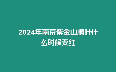 2024年南京紫金山楓葉什么時候變紅