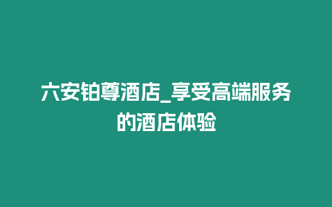 六安鉑尊酒店_享受高端服務(wù)的酒店體驗(yàn)