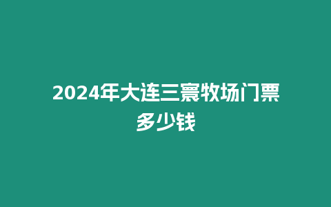 2024年大連三寰牧場門票多少錢