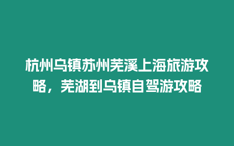 杭州烏鎮蘇州蕪溪上海旅游攻略，蕪湖到烏鎮自駕游攻略