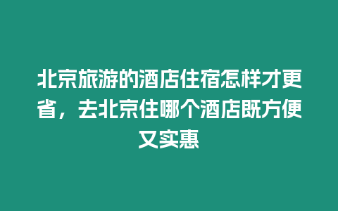 北京旅游的酒店住宿怎樣才更省，去北京住哪個酒店既方便又實惠