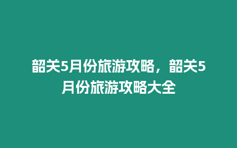 韶關5月份旅游攻略，韶關5月份旅游攻略大全