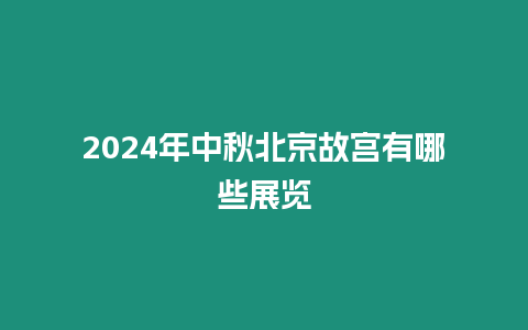 2024年中秋北京故宮有哪些展覽