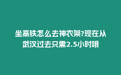 坐高鐵怎么去神農架?現在從武漢過去只需2.5小時哦