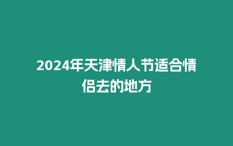 2024年天津情人節適合情侶去的地方