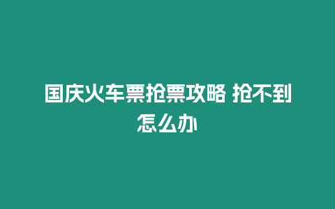 國慶火車票搶票攻略 搶不到怎么辦