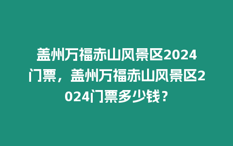 蓋州萬(wàn)福赤山風(fēng)景區(qū)2024門票，蓋州萬(wàn)福赤山風(fēng)景區(qū)2024門票多少錢？