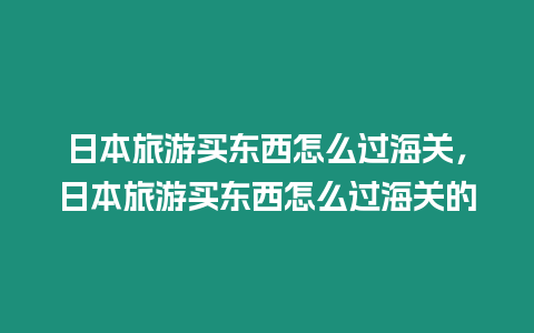 日本旅游買東西怎么過海關，日本旅游買東西怎么過海關的