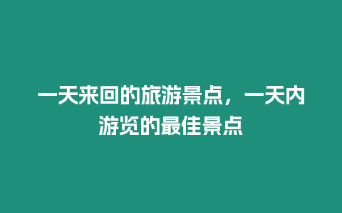 一天來(lái)回的旅游景點(diǎn)，一天內(nèi)游覽的最佳景點(diǎn)