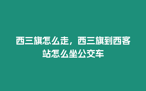 西三旗怎么走，西三旗到西客站怎么坐公交車