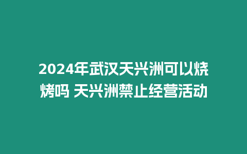 2024年武漢天興洲可以燒烤嗎 天興洲禁止經營活動