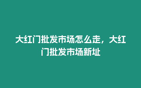 大紅門批發市場怎么走，大紅門批發市場新址