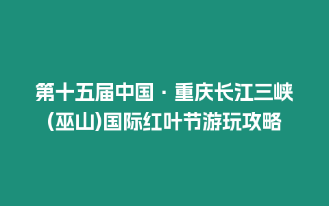 第十五屆中國·重慶長江三峽(巫山)國際紅葉節游玩攻略