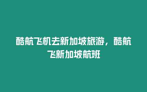 酷航飛機去新加坡旅游，酷航飛新加坡航班