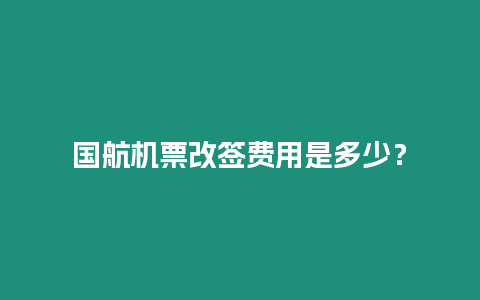 國航機票改簽費用是多少？