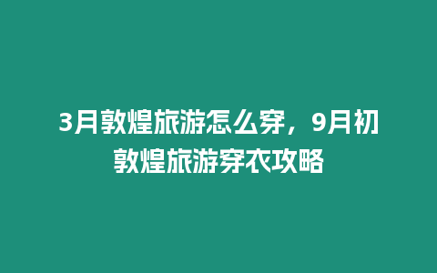 3月敦煌旅游怎么穿，9月初敦煌旅游穿衣攻略