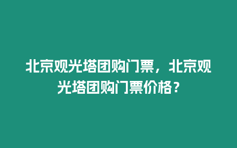 北京觀光塔團購門票，北京觀光塔團購門票價格？