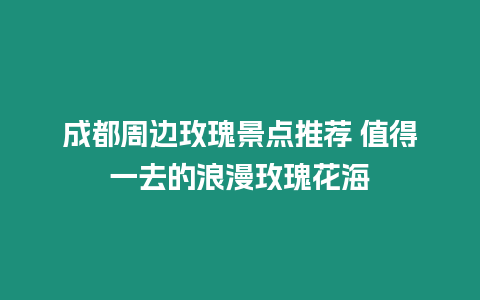 成都周邊玫瑰景點推薦 值得一去的浪漫玫瑰花海