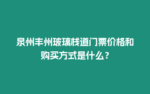 泉州豐州玻璃棧道門票價格和購買方式是什么？