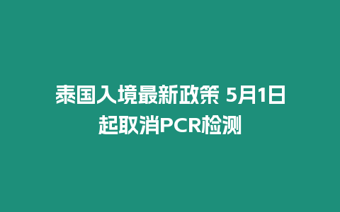 泰國入境最新政策 5月1日起取消PCR檢測