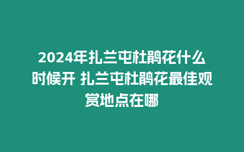 2024年扎蘭屯杜鵑花什么時(shí)候開(kāi) 扎蘭屯杜鵑花最佳觀賞地點(diǎn)在哪