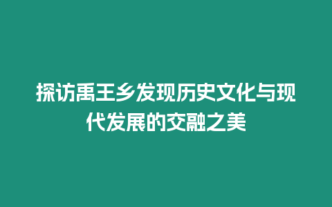 探訪禹王鄉發現歷史文化與現代發展的交融之美