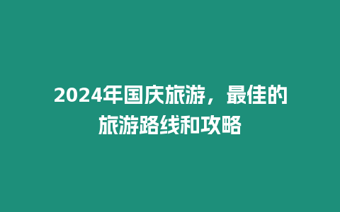 2024年國慶旅游，最佳的旅游路線和攻略