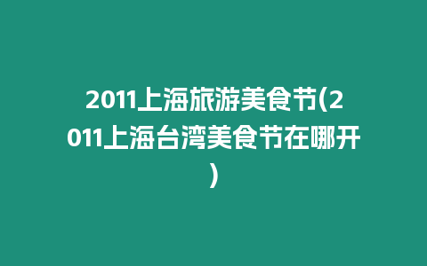 2011上海旅游美食節(2011上海臺灣美食節在哪開)