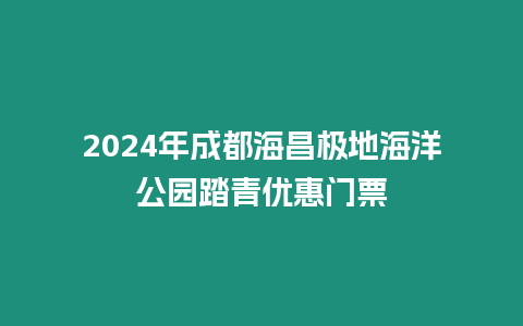 2024年成都海昌極地海洋公園踏青優惠門票