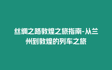 絲綢之路敦煌之旅指南-從蘭州到敦煌的列車之旅