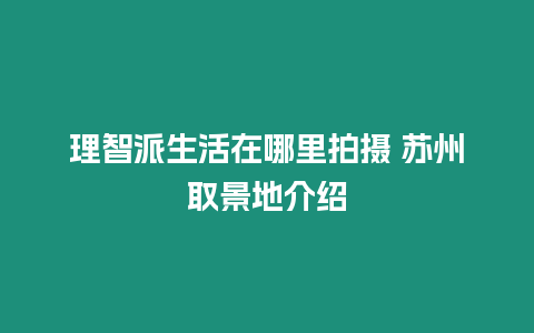 理智派生活在哪里拍攝 蘇州取景地介紹