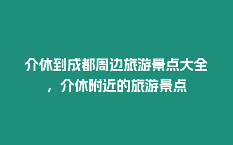 介休到成都周邊旅游景點大全，介休附近的旅游景點