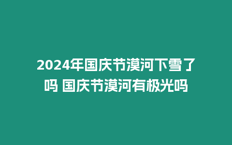 2024年國慶節漠河下雪了嗎 國慶節漠河有極光嗎