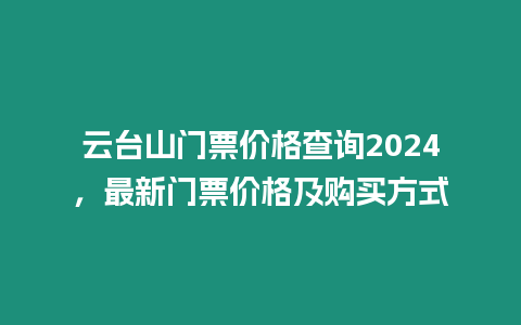 云臺(tái)山門票價(jià)格查詢2024，最新門票價(jià)格及購(gòu)買方式