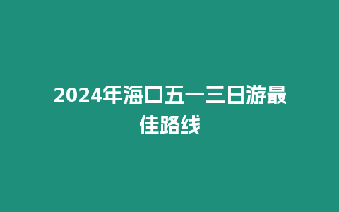 2024年海口五一三日游最佳路線