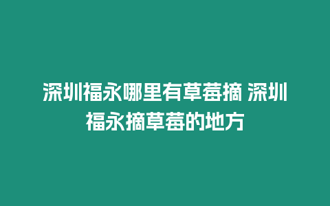 深圳福永哪里有草莓摘 深圳福永摘草莓的地方