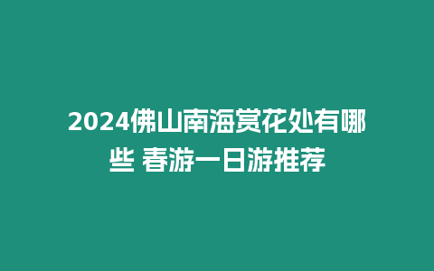 2024佛山南海賞花處有哪些 春游一日游推薦