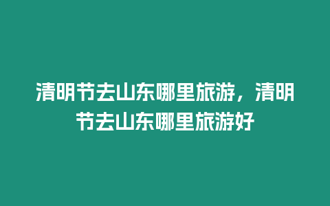 清明節(jié)去山東哪里旅游，清明節(jié)去山東哪里旅游好