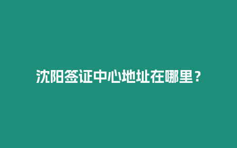 沈陽簽證中心地址在哪里？