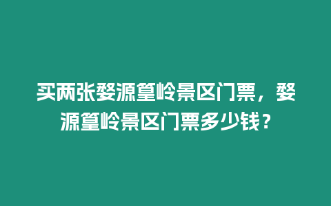 買兩張婺源篁嶺景區門票，婺源篁嶺景區門票多少錢？