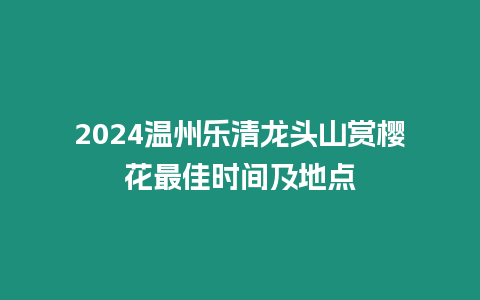 2024溫州樂清龍頭山賞櫻花最佳時間及地點