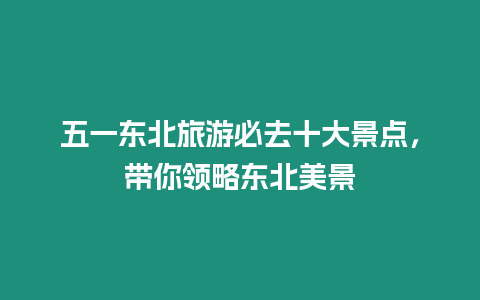 五一東北旅游必去十大景點，帶你領(lǐng)略東北美景