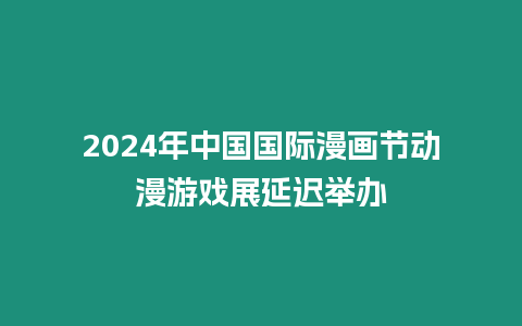 2024年中國國際漫畫節動漫游戲展延遲舉辦