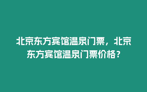 北京東方賓館溫泉門票，北京東方賓館溫泉門票價格？