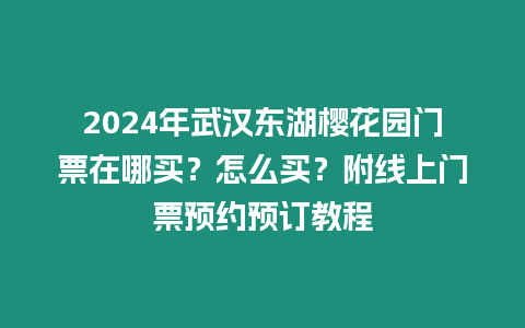 2024年武漢東湖櫻花園門票在哪買？怎么買？附線上門票預約預訂教程