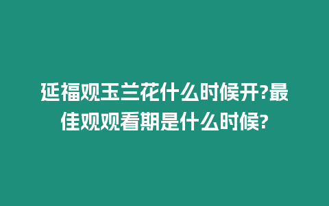 延福觀玉蘭花什么時候開?最佳觀觀看期是什么時候?