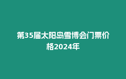 第35屆太陽島雪博會門票價格2024年